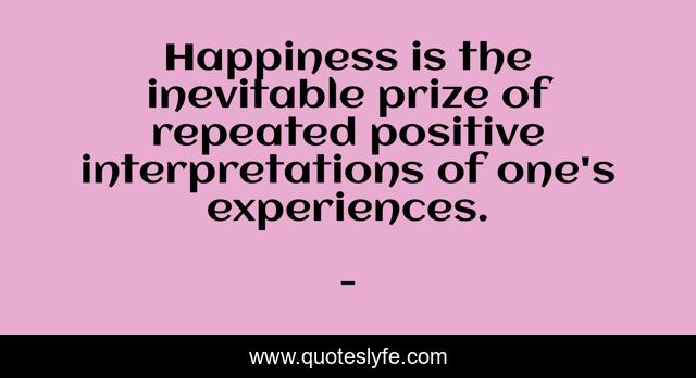 Happiness is the inevitable prize of repeated positive interpretations of one's experiences.