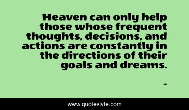 Heaven can only help those whose frequent thoughts, decisions, and actions are constantly in the directions of their goals and dreams.