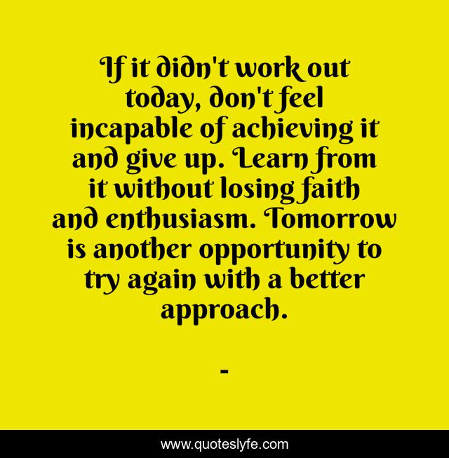 If it didn't work out today, don't feel incapable of achieving it and give up. Learn from it without losing faith and enthusiasm. Tomorrow is another opportunity to try again with a better approach.