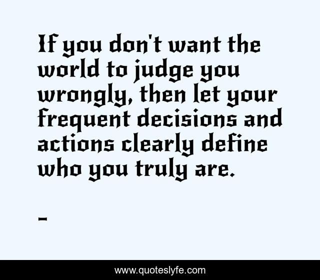 If you don't want the world to judge you wrongly, then let your frequent decisions and actions clearly define who you truly are.