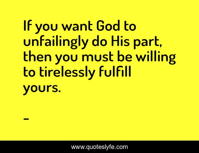 If you want God to unfailingly do His part, then you must be willing to tirelessly fulfill yours.