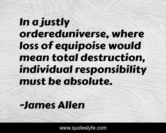 In a justly ordereduniverse, where loss of equipoise would mean total destruction, individual responsibility must be absolute.