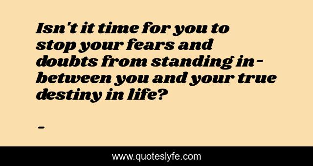 Isn't it time for you to stop your fears and doubts from standing in-between you and your true destiny in life?