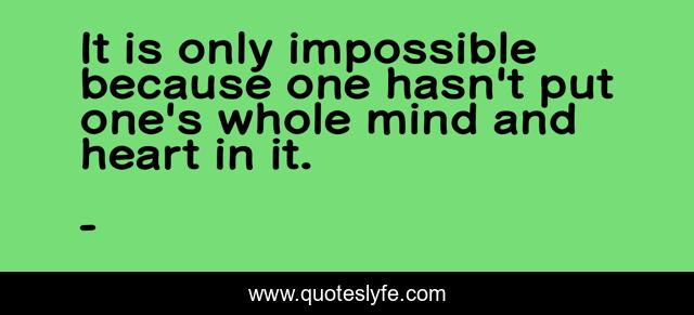 It is only impossible because one hasn't put one's whole mind and heart in it.