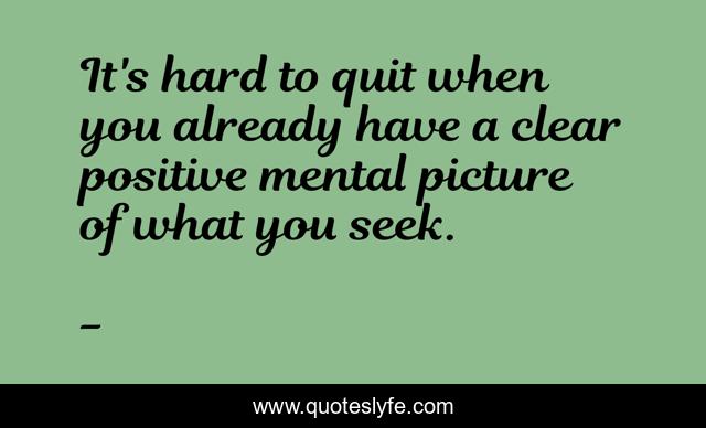 It's hard to quit when you already have a clear positive mental picture of what you seek.