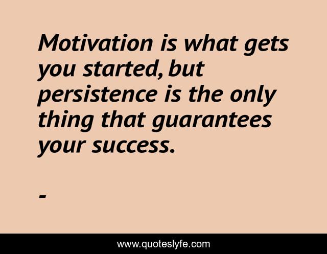 Motivation is what gets you started, but persistence is the only thing that guarantees your success.