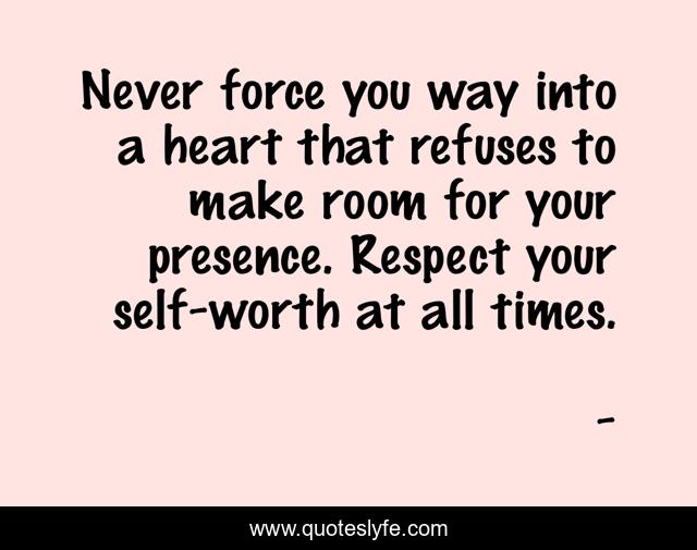 Never force you way into a heart that refuses to make room for your presence. Respect your self-worth at all times.