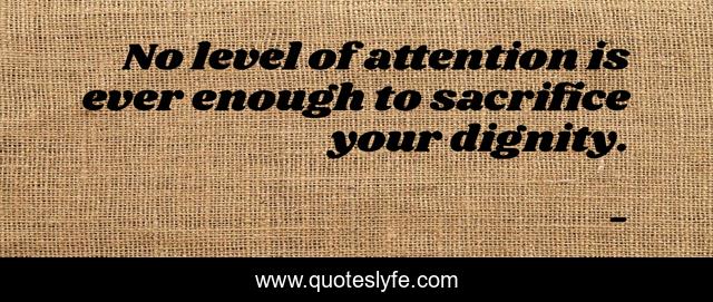 No level of attention is ever enough to sacrifice your dignity.