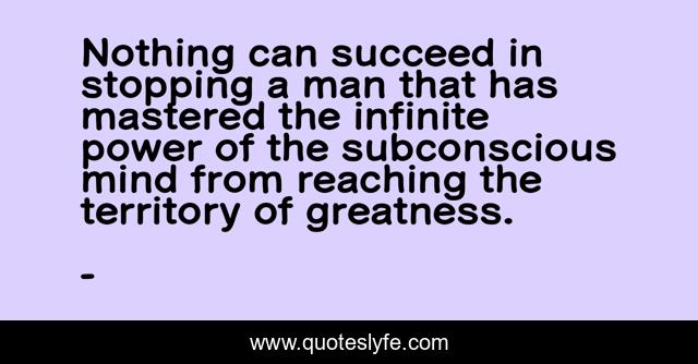 Nothing can succeed in stopping a man that has mastered the infinite power of the subconscious mind from reaching the territory of greatness.