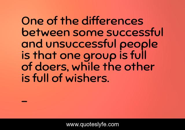 One of the differences between some successful and unsuccessful people is that one group is full of doers, while the other is full of wishers.