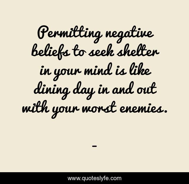 Permitting negative beliefs to seek shelter in your mind is like dining day in and out with your worst enemies.