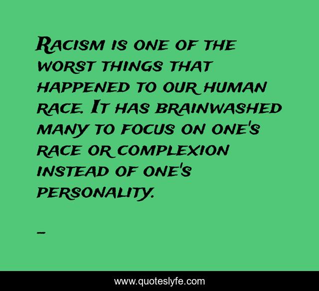 Racism is one of the worst things that happened to our human race. It has brainwashed many to focus on one's race or complexion instead of one's personality.
