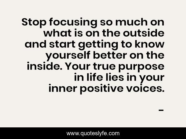 Stop focusing so much on what is on the outside and start getting to know yourself better on the inside. Your true purpose in life lies in your inner positive voices.