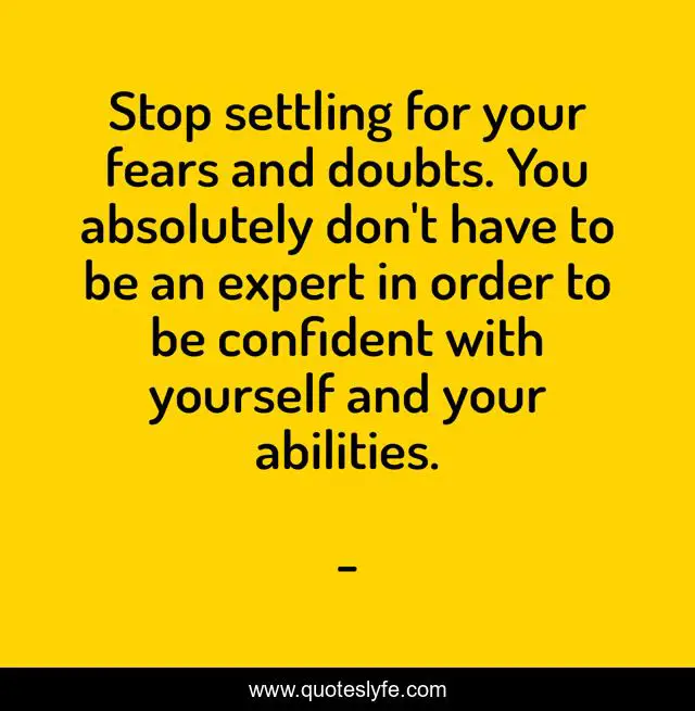 Stop settling for your fears and doubts. You absolutely don't have to be an expert in order to be confident with yourself and your abilities.