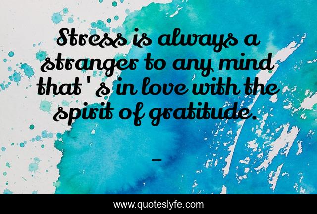 Stress is always a stranger to any mind that's in love with the spirit of gratitude.