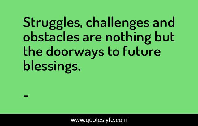 Struggles, challenges and obstacles are nothing but the doorways to future blessings.