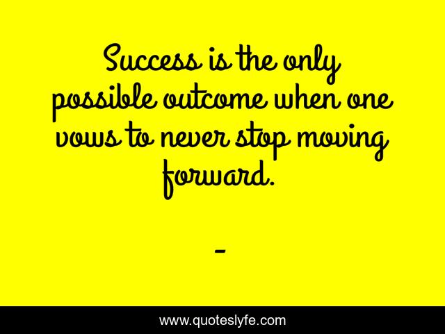 Success is the only possible outcome when one vows to never stop moving forward.