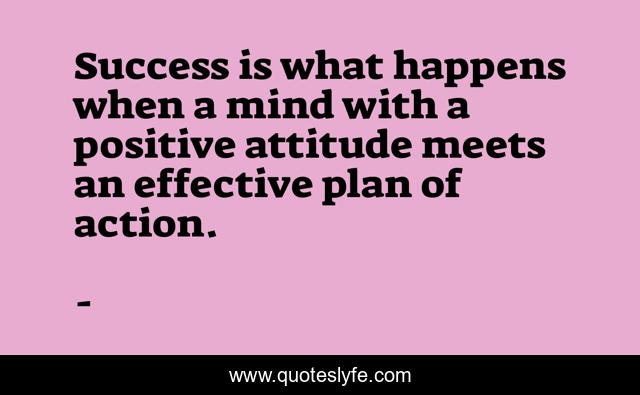 Success is what happens when a mind with a positive attitude meets an effective plan of action.