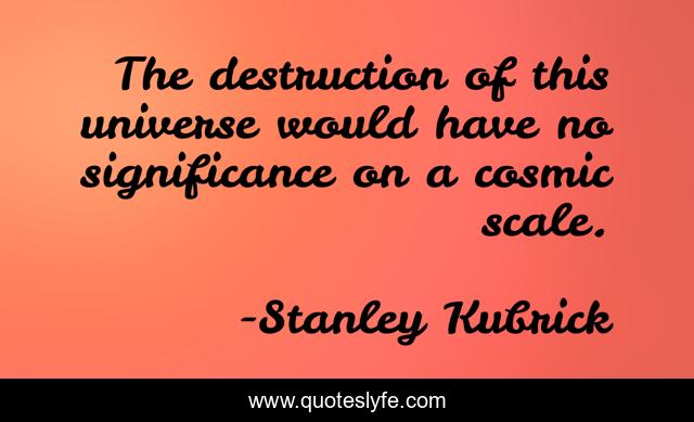 The destruction of this universe would have no significance on a cosmic scale.