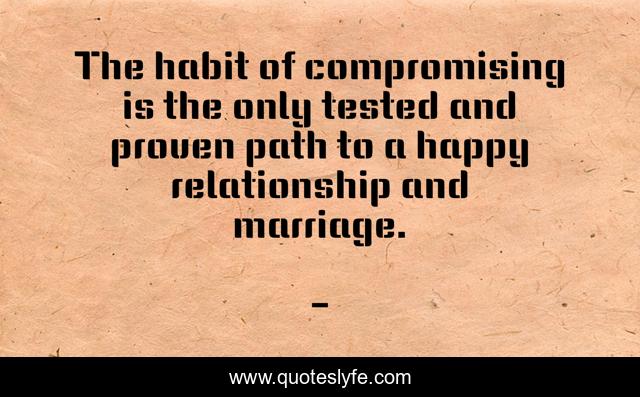 The habit of compromising is the only tested and proven path to a happy relationship and marriage.