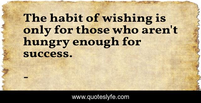 The habit of wishing is only for those who aren't hungry enough for success.
