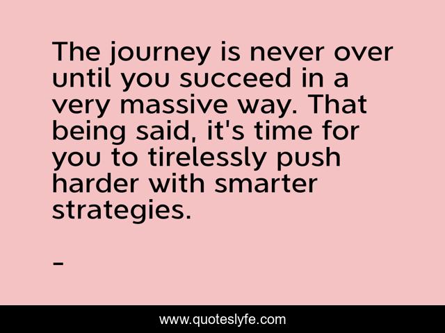 The journey is never over until you succeed in a very massive way. That being said, it's time for you to tirelessly push harder with smarter strategies.