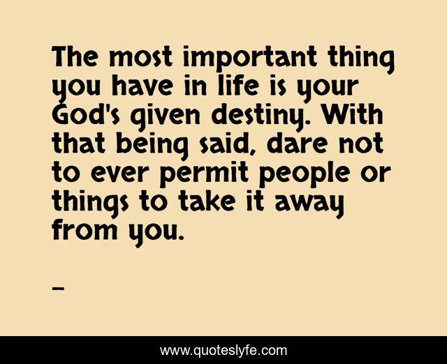 The most important thing you have in life is your God's given destiny. With that being said, dare not to ever permit people or things to take it away from you.