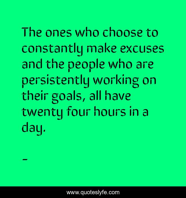 The ones who choose to constantly make excuses and the people who are persistently working on their goals, all have twenty four hours in a day.
