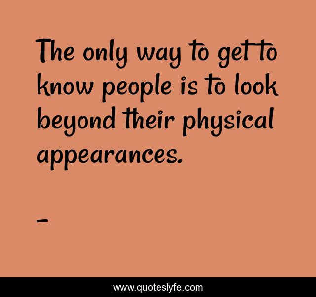 The only way to get to know people is to look beyond their physical appearances.