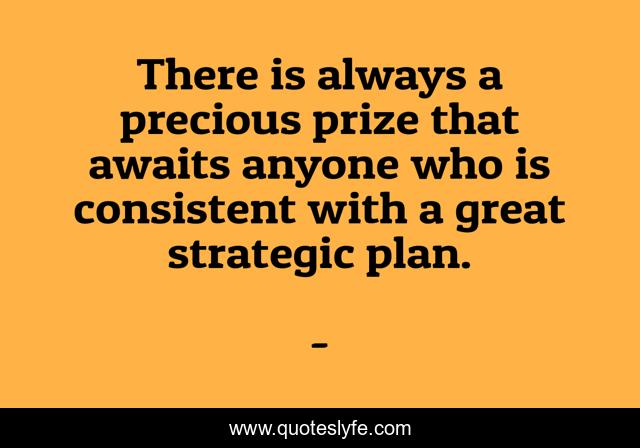 There is always a precious prize that awaits anyone who is consistent with a great strategic plan.