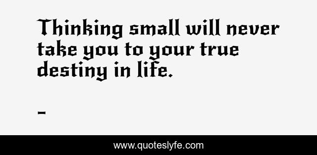 Thinking small will never take you to your true destiny in life.