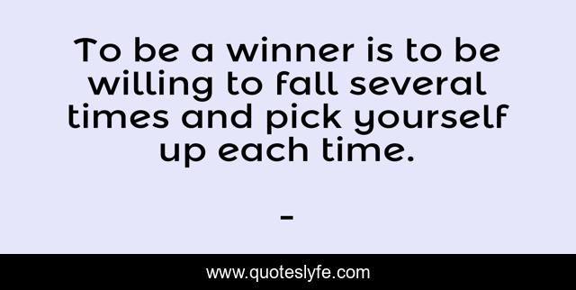To be a winner is to be willing to fall several times and pick yourself up each time.