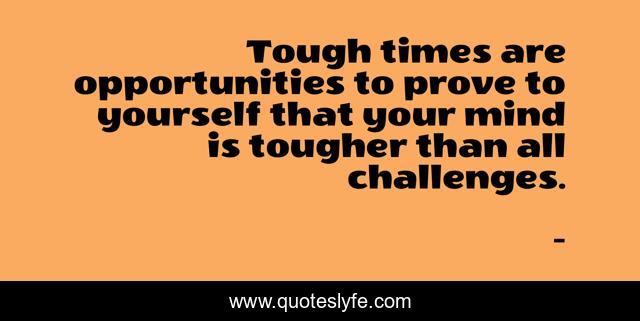 Tough times are opportunities to prove to yourself that your mind is tougher than all challenges.