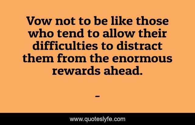 Vow not to be like those who tend to allow their difficulties to distract them from the enormous rewards ahead.