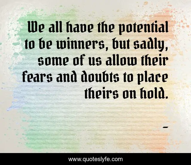 We all have the potential to be winners, but sadly, some of us allow their fears and doubts to place theirs on hold.