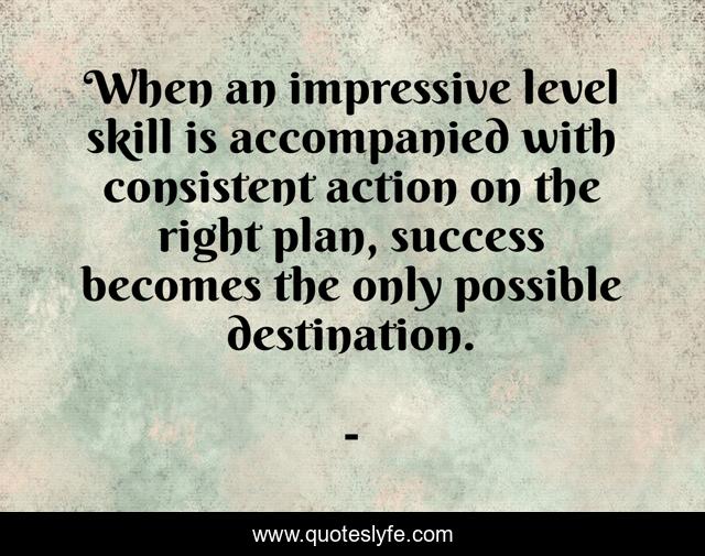 When an impressive level skill is accompanied with consistent action on the right plan, success becomes the only possible destination.
