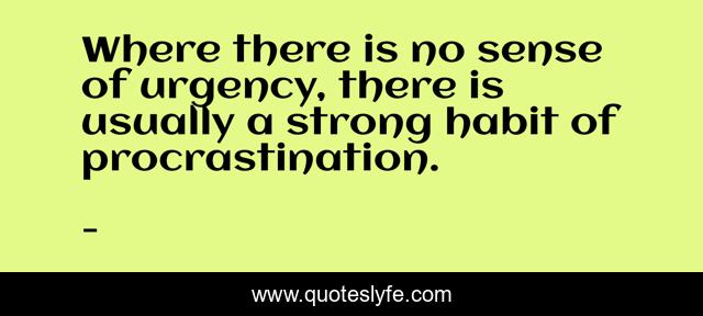 Where there is no sense of urgency, there is usually a strong habit of procrastination.