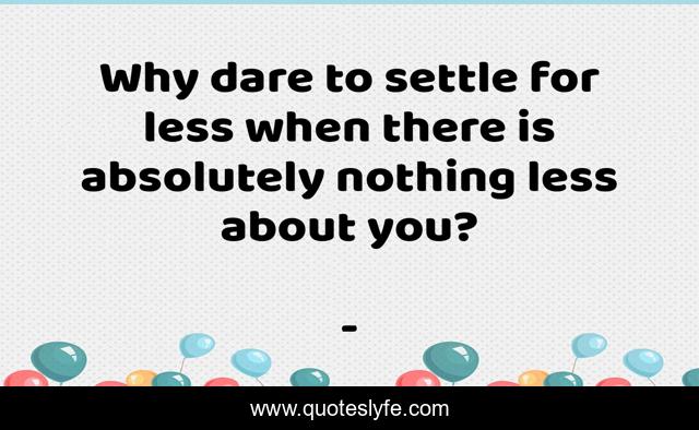Why dare to settle for less when there is absolutely nothing less about you?