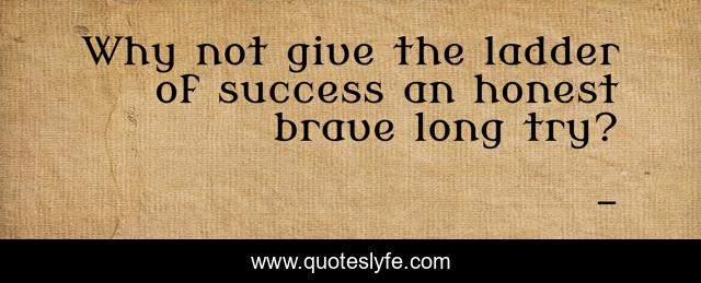 Why not give the ladder of success an honest brave long try?