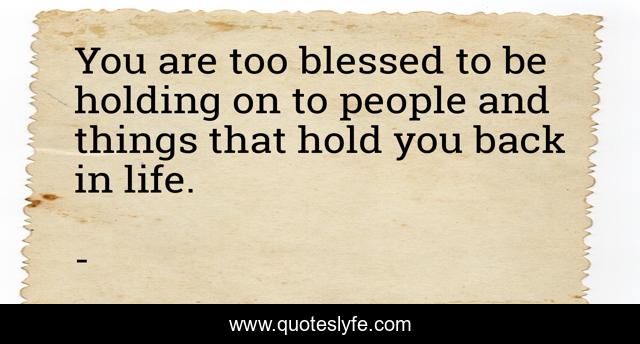 You are too blessed to be holding on to people and things that hold you back in life.