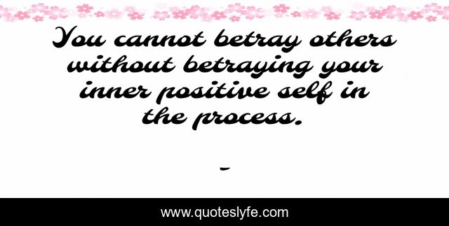 You cannot betray others without betraying your inner positive self in the process.