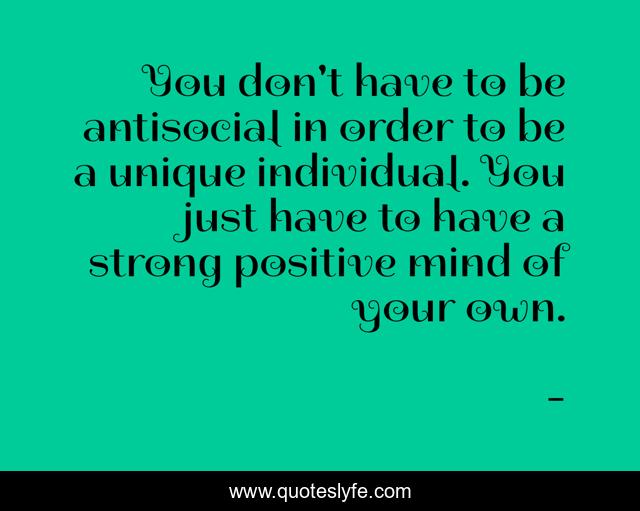 You don't have to be antisocial in order to be a unique individual. You just have to have a strong positive mind of your own.