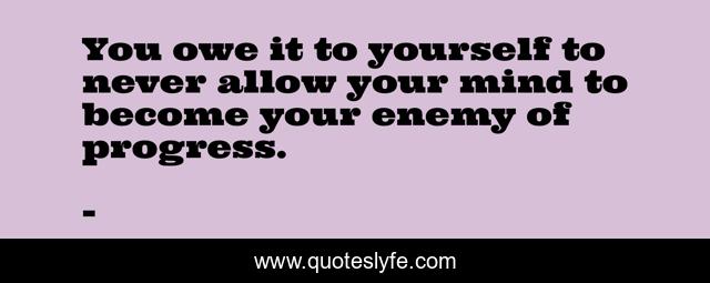 You owe it to yourself to never allow your mind to become your enemy of progress.