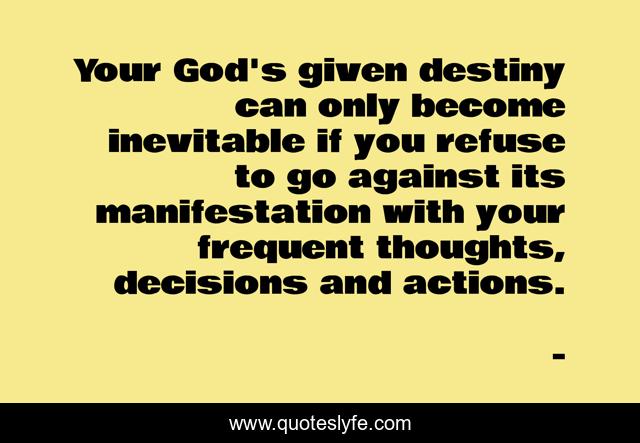 Your God's given destiny can only become inevitable if you refuse to go against its manifestation with your frequent thoughts, decisions and actions.