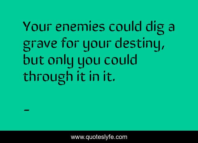 Your enemies could dig a grave for your destiny, but only you could through it in it.
