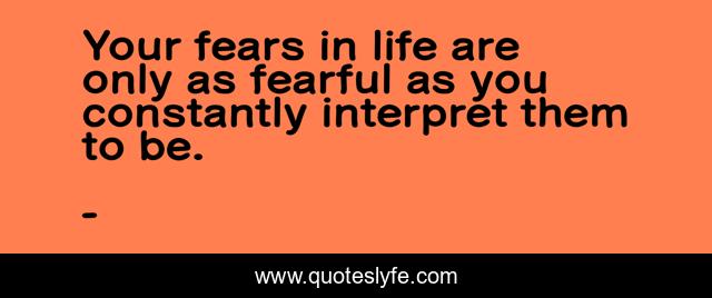 Your fears in life are only as fearful as you constantly interpret them to be.