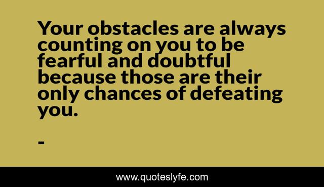 Your obstacles are always counting on you to be fearful and doubtful because those are their only chances of defeating you.