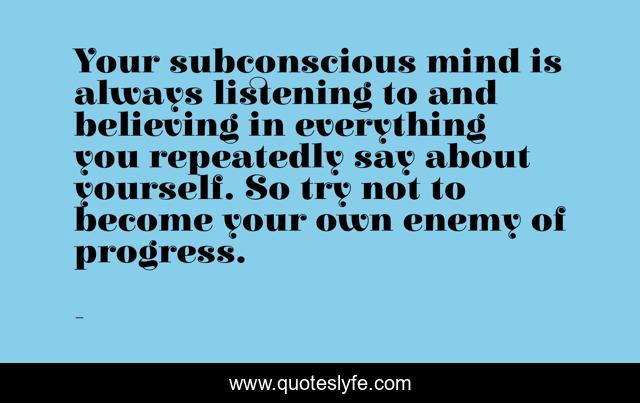 Your subconscious mind is always listening to and believing in everything you repeatedly say about yourself. So try not to become your own enemy of progress.