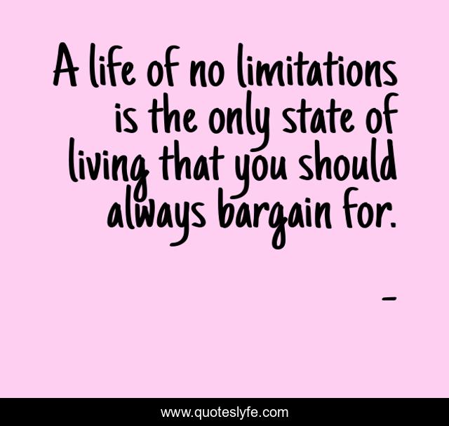 A life of no limitations is the only state of living that you should always bargain for.