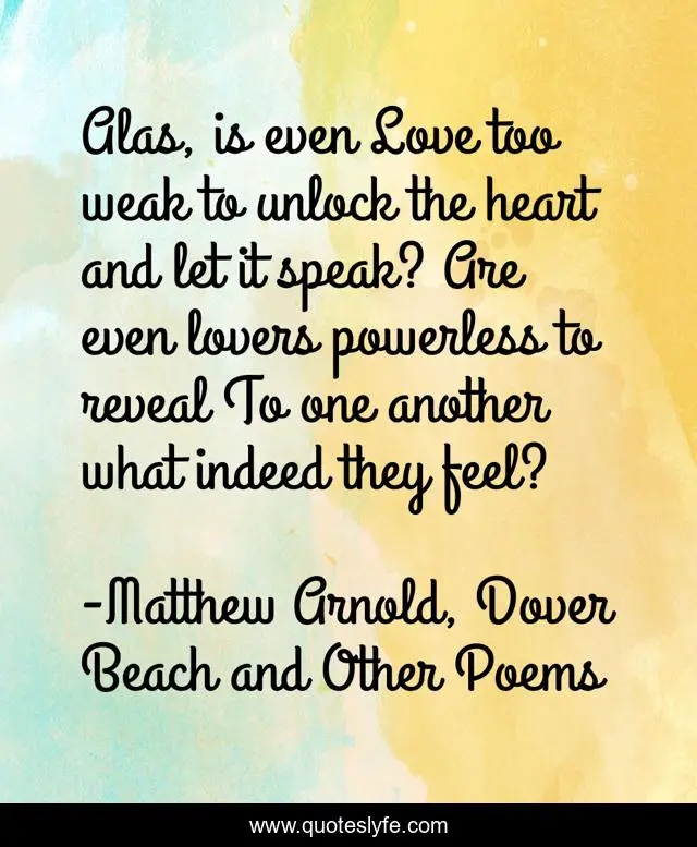 Alas, is even Love too weak to unlock the heart and let it speak? Are even lovers powerless to reveal To one another what indeed they feel?